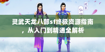 灵武天龙八部sf终极资源指南，从入门到精通全解析