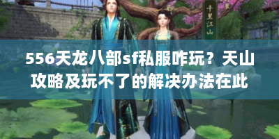556天龙八部sf私服咋玩？天山攻略及玩不了的解决办法在此