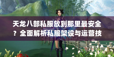 天龙八部私服放到那里最安全？全面解析私服架设与运营技巧