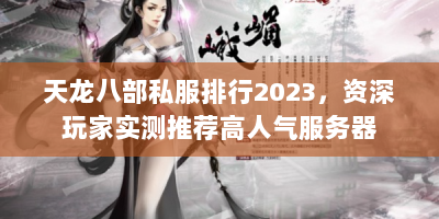 天龙八部私服排行2023，资深玩家实测推荐高人气服务器