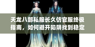 天龙八部私服长久仿官服终极指南，如何避开陷阱找到稳定版本