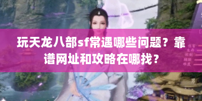玩天龙八部sf常遇哪些问题？靠谱网址和攻略在哪找？