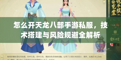 怎么开天龙八部手游私服，技术搭建与风险规避全解析