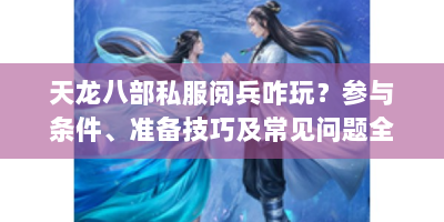 天龙八部私服阅兵咋玩？参与条件、准备技巧及常见问题全解析