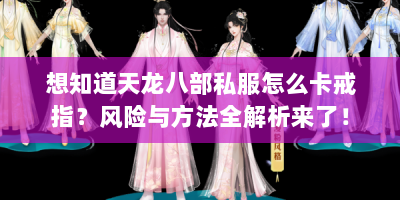 想知道天龙八部私服怎么卡戒指？风险与方法全解析来了！