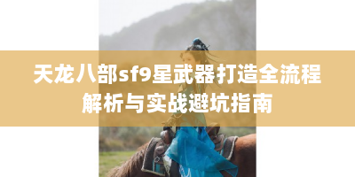 天龙八部sf9星武器打造全流程解析与实战避坑指南
