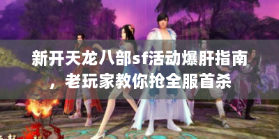 新开天龙八部sf活动爆肝指南，老玩家教你抢全服首杀