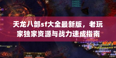 天龙八部sf大全最新版，老玩家独家资源与战力速成指南