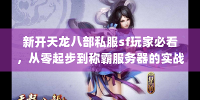 新开天龙八部私服sf玩家必看，从零起步到称霸服务器的实战指南