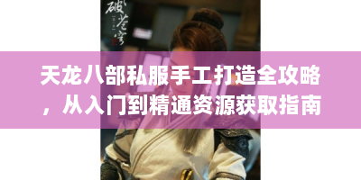 天龙八部私服手工打造全攻略，从入门到精通资源获取指南