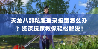 天龙八部私服登录报错怎么办？资深玩家教你轻松解决！
