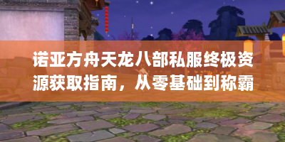 诺亚方舟天龙八部私服终极资源获取指南，从零基础到称霸江湖