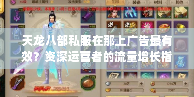 天龙八部私服在那上广告最有效？资深运营者的流量增长指南