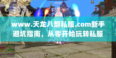 www.天龙八部私服.com新手避坑指南，从零开始玩转私服江湖