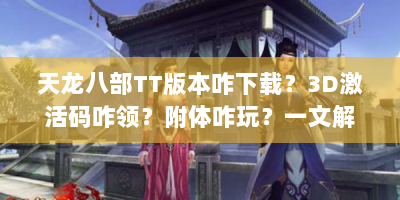 天龙八部TT版本咋下载？3D激活码咋领？附体咋玩？一文解惑
