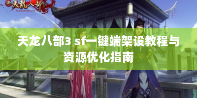 天龙八部3 sf一键端架设教程与资源优化指南