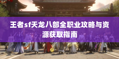 王者sf天龙八部全职业攻略与资源获取指南
