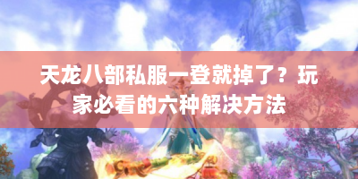 天龙八部私服一登就掉了？玩家必看的六种解决方法