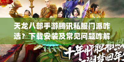 天龙八部手游腾讯私服门派咋选？下载安装及常见问题咋解决？