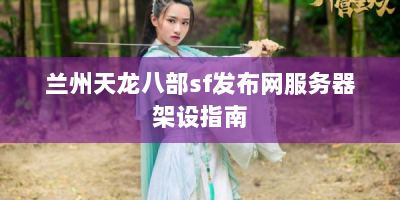 兰州天龙八部sf发布网服务器架设指南