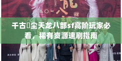 千古玦尘天龙八部sf高阶玩家必看，稀有资源速刷指南