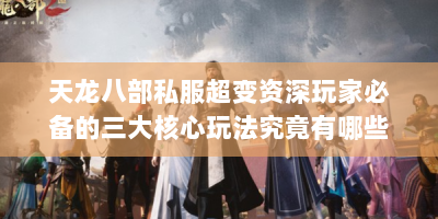 天龙八部私服超变资深玩家必备的三大核心玩法究竟有哪些？