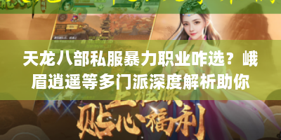 天龙八部私服暴力职业咋选？峨眉逍遥等多门派深度解析助你破纠结