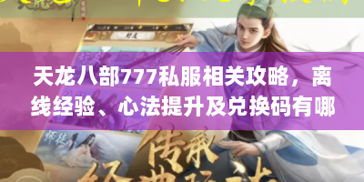天龙八部777私服相关攻略，离线经验、心法提升及兑换码有哪些？