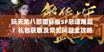 玩天龙八部国际版SF总遇难题？礼包获取及常见问题全攻略来啦！