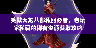 笑傲天龙八部私服必看，老玩家私藏的稀有资源获取攻略