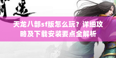 天龙八部sf版怎么玩？详细攻略及下载安装要点全解析