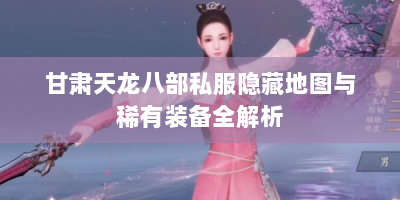 甘肃天龙八部私服隐藏地图与稀有装备全解析