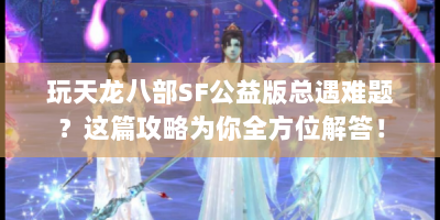玩天龙八部SF公益版总遇难题？这篇攻略为你全方位解答！