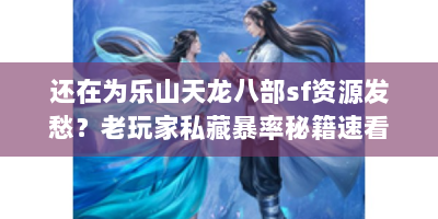 还在为乐山天龙八部sf资源发愁？老玩家私藏暴率秘籍速看！