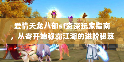 爱情天龙八部sf资深玩家指南，从零开始称霸江湖的进阶秘笈