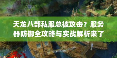 天龙八部私服总被攻击？服务器防御全攻略与实战解析来了！