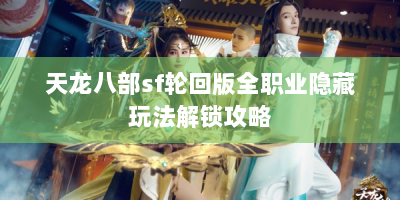 天龙八部sf轮回版全职业隐藏玩法解锁攻略