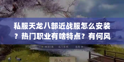 私服天龙八部近战服怎么安装？热门职业有啥特点？有何风险？