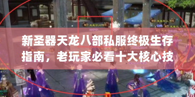 新圣器天龙八部私服终极生存指南，老玩家必看十大核心技巧
