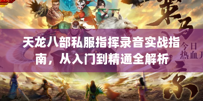 天龙八部私服指挥录音实战指南，从入门到精通全解析