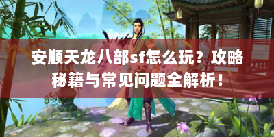 安顺天龙八部sf怎么玩？攻略秘籍与常见问题全解析！