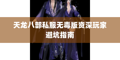 天龙八部私服无毒版资深玩家避坑指南