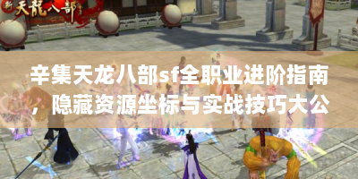 辛集天龙八部sf全职业进阶指南，隐藏资源坐标与实战技巧大公开