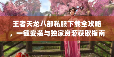 王者天龙八部私服下载全攻略，一键安装与独家资源获取指南