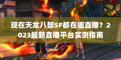 现在天龙八部SF都在哪直播？2023最新直播平台实测指南