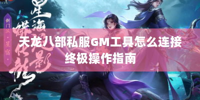 天龙八部私服GM工具怎么连接终极操作指南