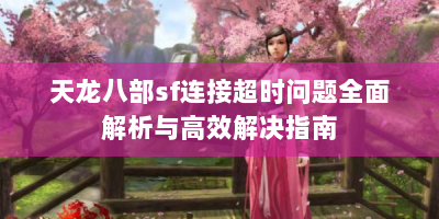 天龙八部sf连接超时问题全面解析与高效解决指南