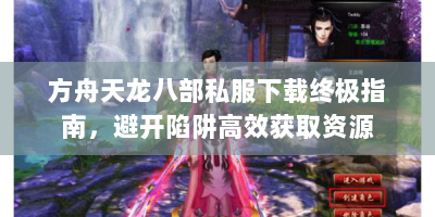 方舟天龙八部私服下载终极指南，避开陷阱高效获取资源