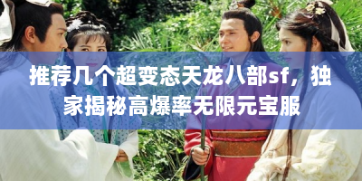 推荐几个超变态天龙八部sf，独家揭秘高爆率无限元宝服