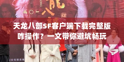 天龙八部SF客户端下载完整版咋操作？一文带你避坑畅玩